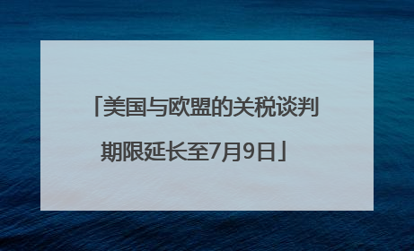 美国与欧盟的关税谈判期限延长至7月9日