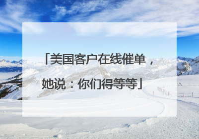美国客户在线催单，她说：你们得等等