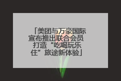 美团与万豪国际宣布推出联合会员 打造“吃喝玩乐住”旅途新体验