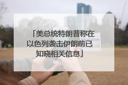 美总统特朗普称在以色列袭击伊朗前已知晓相关信息