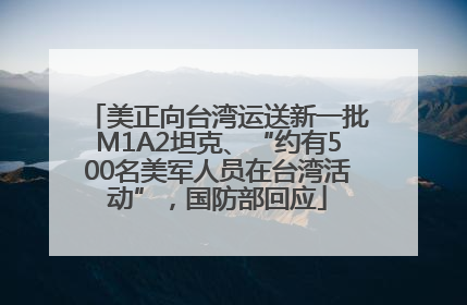 美正向台湾运送新一批M1A2坦克、“约有500名美军人员在台湾活动”，国防部回应