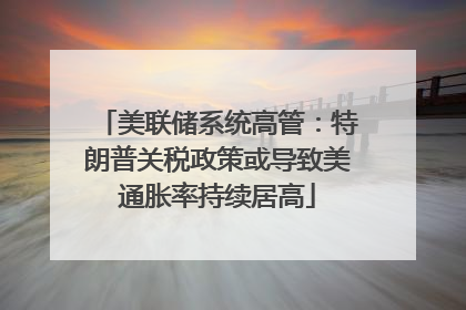 美联储系统高管：特朗普关税政策或导致美通胀率持续居高
