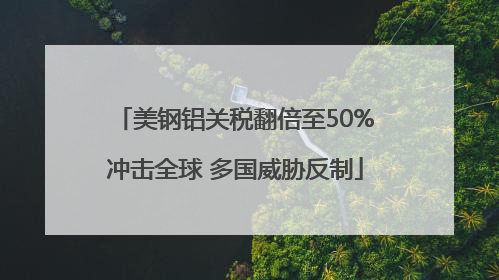 美钢铝关税翻倍至50%冲击全球 多国威胁反制