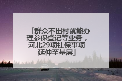 群众不出村就能办理参保登记等业务，河北29项社保事项延伸至基层