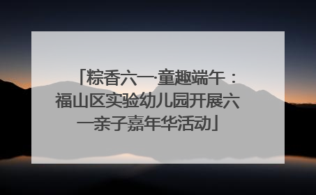 粽香六一·童趣端午：福山区实验幼儿园开展六一亲子嘉年华活动
