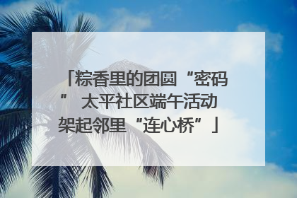 粽香里的团圆“密码” 太平社区端午活动架起邻里“连心桥”