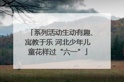 系列活动生动有趣、寓教于乐 河北少年儿童花样过“六一”