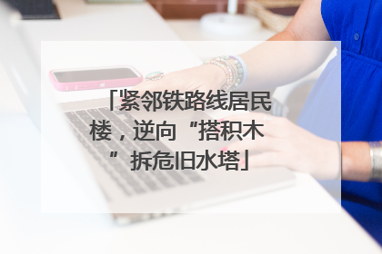 紧邻铁路线居民楼，逆向“搭积木”拆危旧水塔
