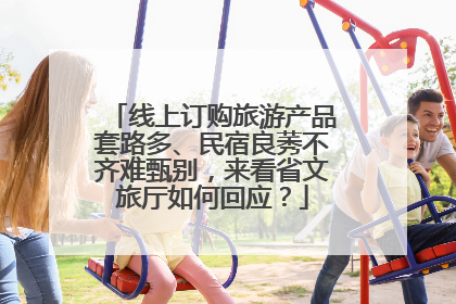 线上订购旅游产品套路多、民宿良莠不齐难甄别，来看省文旅厅如何回应？