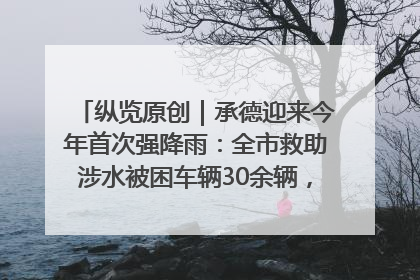 纵览原创｜承德迎来今年首次强降雨：全市救助涉水被困车辆30余辆，8日晚市区已无积水路段，交通恢复畅通