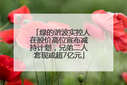 绿的谐波实控人在股价高位宣布减持计划，兄弟二人套现或超7亿元