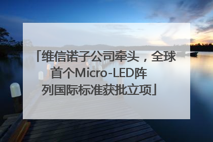 维信诺子公司牵头，全球首个Micro-LED阵列国际标准获批立项