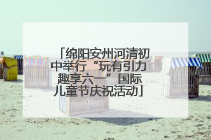 绵阳安州河清初中举行“玩有引力 趣享六一”国际儿童节庆祝活动