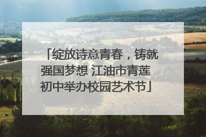绽放诗意青春，铸就强国梦想 江油市青莲初中举办校园艺术节