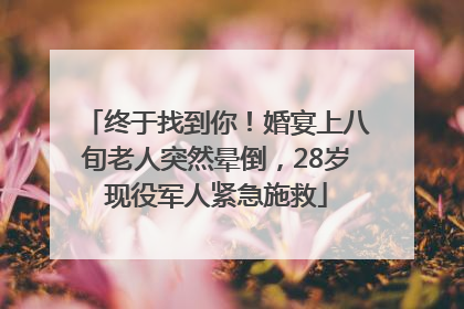终于找到你！婚宴上八旬老人突然晕倒，28岁现役军人紧急施救
