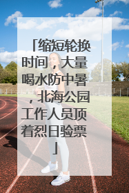 缩短轮换时间，大量喝水防中暑，北海公园工作人员顶着烈日验票