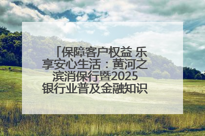 保障客户权益 乐享安心生活：黄河之滨消保行暨2025银行业普及金融知识万里行活动举办