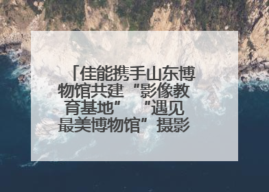 佳能携手山东博物馆共建“影像教育基地” “遇见最美博物馆”摄影大赛同步启幕