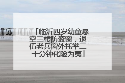 临沂四岁幼童悬空三楼防盗窗，退伍老兵窗外托举二十分钟化险为夷