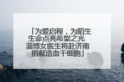 为爱启程，为陌生生命点亮希望之光 淄博女医生将赴济南捐献造血干细胞