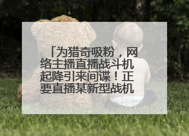 为猎奇吸粉，网络主播直播战斗机起降引来间谍！正要直播某新型战机试飞时……