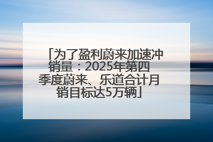 为了盈利蔚来加速冲销量：2025年第四季度蔚来、乐道合计月销目标达5万辆