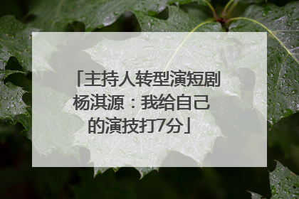 主持人转型演短剧 杨淇源：我给自己的演技打7分
