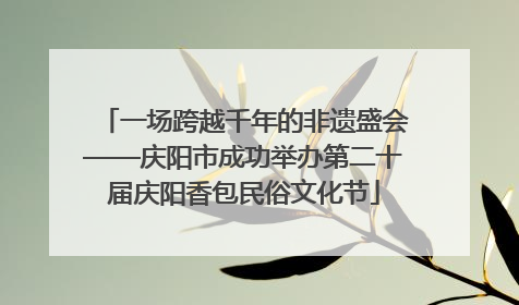一场跨越千年的非遗盛会——庆阳市成功举办第二十届庆阳香包民俗文化节