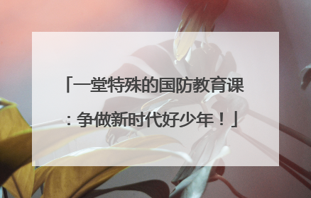 一堂特殊的国防教育课：争做新时代好少年！