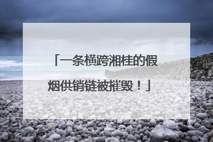 一条横跨湘桂的假烟供销链被摧毁！