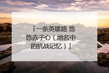 一条英雄路 悠悠赤子心（地名中的抗战记忆）