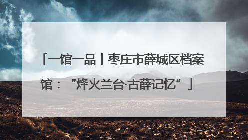 一馆一品丨枣庄市薛城区档案馆：“烽火兰台·古薛记忆”