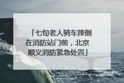 七旬老人骑车摔倒在消防站门前，北京顺义消防紧急处置