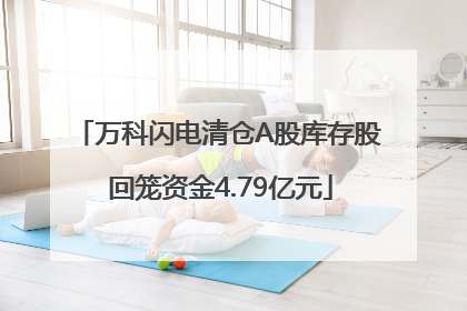 万科闪电清仓A股库存股 回笼资金4.79亿元