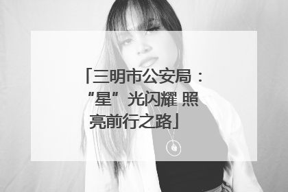 三明市公安局：“星”光闪耀 照亮前行之路