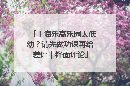 上海乐高乐园太低幼？请先做功课再给差评｜锋面评论