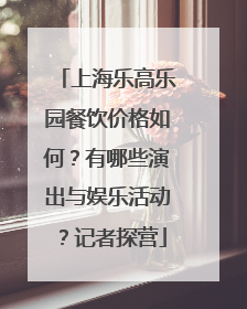 上海乐高乐园餐饮价格如何？有哪些演出与娱乐活动？记者探营