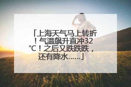 上海天气马上转折！气温飙升直冲32℃！之后又跌跌跌，还有降水……