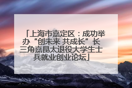 上海市嘉定区：成功举办“创未来 共成长”长三角嘉昆太退役大学生士兵就业创业论坛