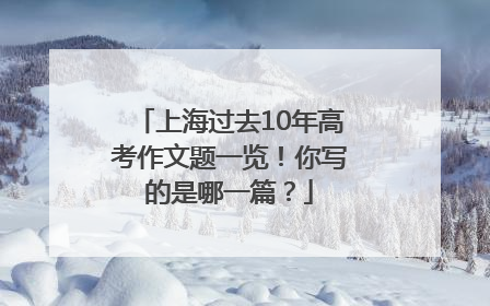 上海过去10年高考作文题一览！你写的是哪一篇？