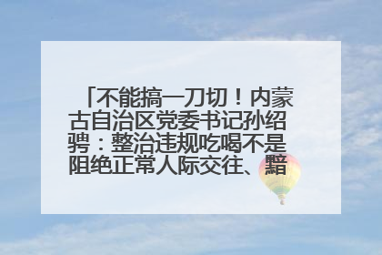 不能搞一刀切！内蒙古自治区党委书记孙绍骋：整治违规吃喝不是阻绝正常人际交往、黯淡人间烟火