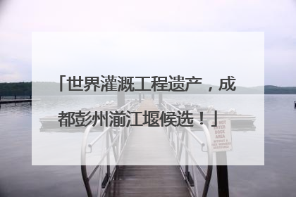 世界灌溉工程遗产，成都彭州湔江堰候选！