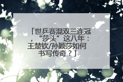 世乒赛混双三连冠，“莎头”这八年：王楚钦/孙颖莎如何书写传奇？