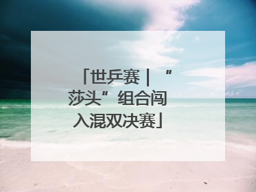 世乒赛｜“莎头”组合闯入混双决赛