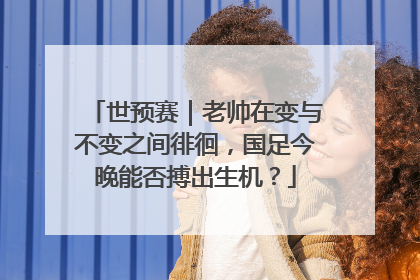 世预赛｜老帅在变与不变之间徘徊，国足今晚能否搏出生机？