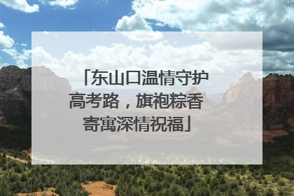 东山口温情守护高考路，旗袍粽香寄寓深情祝福