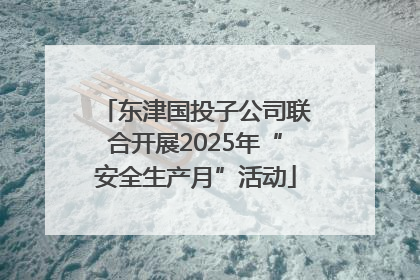 东津国投子公司联合开展2025年“安全生产月”活动
