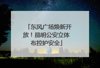 东风广场焕新开放！昆明公安立体布控护安全