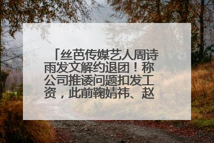 丝芭传媒艺人周诗雨发文解约退团！称公司推诿问题扣发工资，此前鞠婧祎、赵粤等多名艺人解约