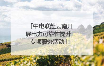 中电联赴云南开展电力可靠性提升专项服务活动